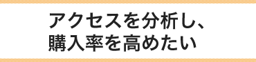 アクセスを分析し、購入率を高めたい