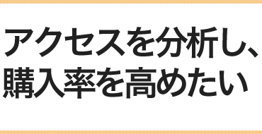 アクセスを分析し、購入率を高めたい